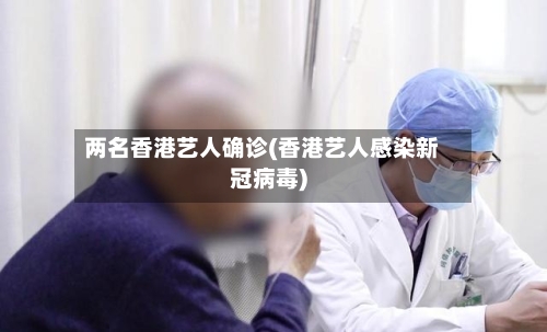 两名香港艺人确诊(香港艺人感染新冠病毒)