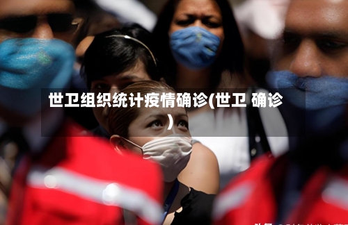 世卫组织统计疫情确诊(世卫 确诊)
