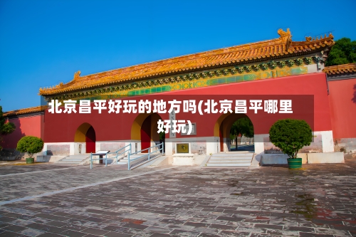 北京昌平好玩的地方吗(北京昌平哪里好玩)
