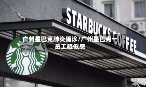 广州星巴克肺炎确诊/广州星巴克一员工疑似感-第3张图片