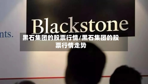 黑石集团的股票行情/黑石集团的股票行情走势