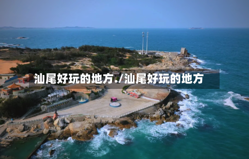 汕尾好玩的地方./汕尾好玩的地方