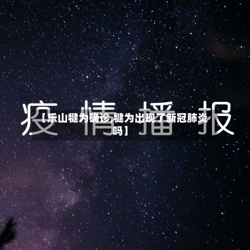 【乐山犍为确诊,犍为出现了新冠肺炎吗】-第2张图片