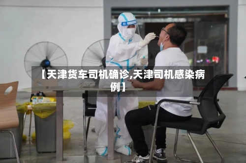 【天津货车司机确诊,天津司机感染病例】