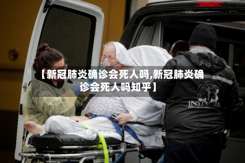 【新冠肺炎确诊会死人吗,新冠肺炎确诊会死人吗知乎】-第1张图片