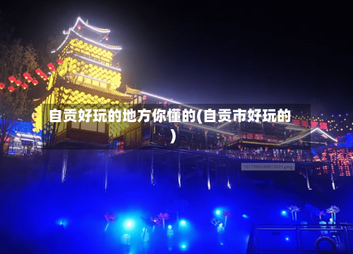 自贡好玩的地方你懂的(自贡市好玩的)-第2张图片