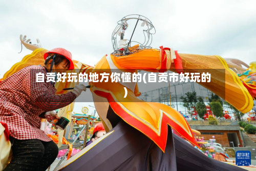 自贡好玩的地方你懂的(自贡市好玩的)-第1张图片