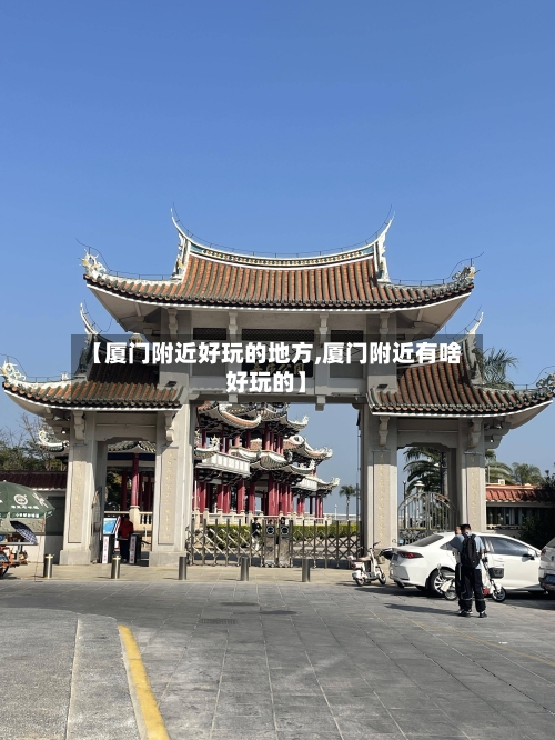 【厦门附近好玩的地方,厦门附近有啥好玩的】-第1张图片