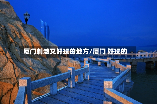 厦门刺激又好玩的地方/厦门 好玩的-第2张图片
