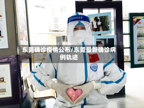 东莞确诊疫情公布/东莞最新确诊病例轨迹
