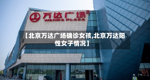 【北京万达广场确诊女孩,北京万达阳性女子情况】-第3张图片