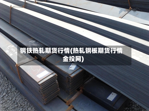 钢铁热轧期货行情(热轧钢板期货行情金投网)-第2张图片