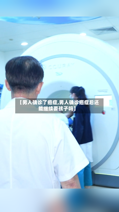 【男人确诊了癌症,男人确诊癌症后还能继续要孩子吗】-第3张图片