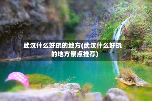 武汉什么好玩的地方(武汉什么好玩的地方景点推荐)-第2张图片