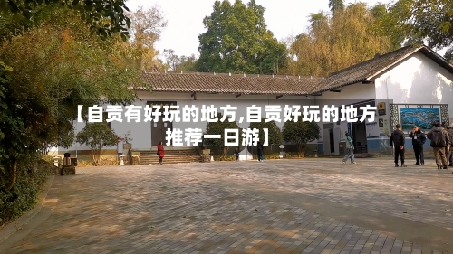 【自贡有好玩的地方,自贡好玩的地方推荐一日游】-第2张图片