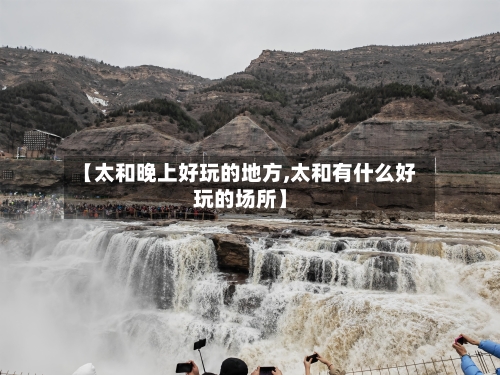 【太和晚上好玩的地方,太和有什么好玩的场所】-第3张图片