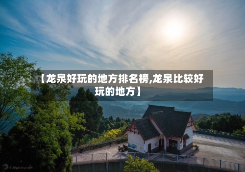【龙泉好玩的地方排名榜,龙泉比较好玩的地方】-第1张图片