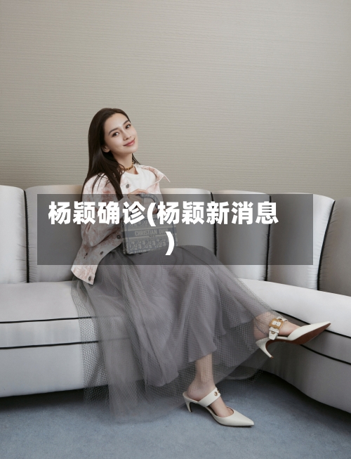杨颖确诊(杨颖新消息)