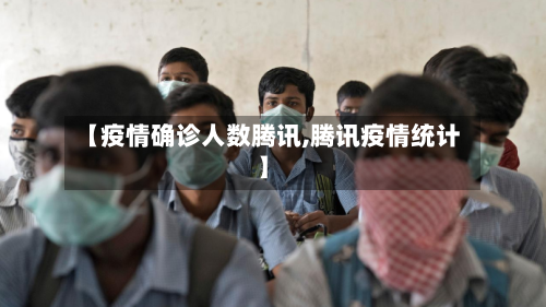 【疫情确诊人数腾讯,腾讯疫情统计】-第2张图片
