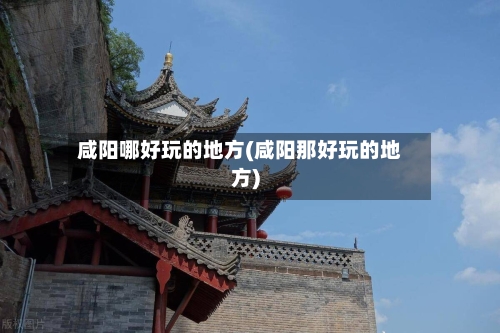 咸阳哪好玩的地方(咸阳那好玩的地方)-第1张图片