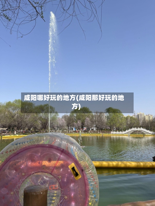 咸阳哪好玩的地方(咸阳那好玩的地方)-第2张图片