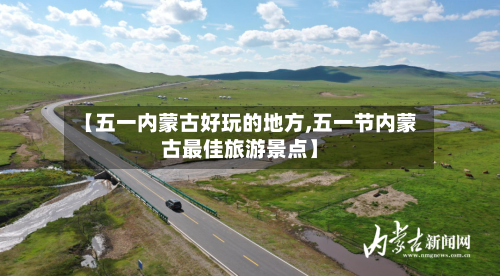 【五一内蒙古好玩的地方,五一节内蒙古最佳旅游景点】