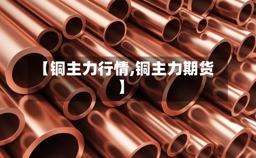 【铜主力行情,铜主力期货】