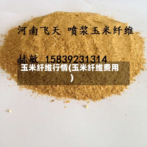 玉米纤维行情(玉米纤维费用)