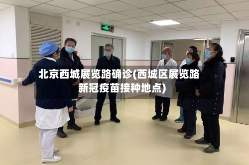 北京西城展览路确诊(西城区展览路新冠疫苗接种地点)-第3张图片
