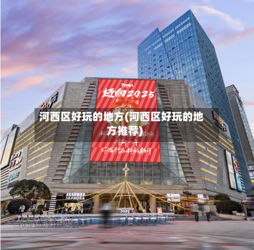 河西区好玩的地方(河西区好玩的地方推荐)-第3张图片