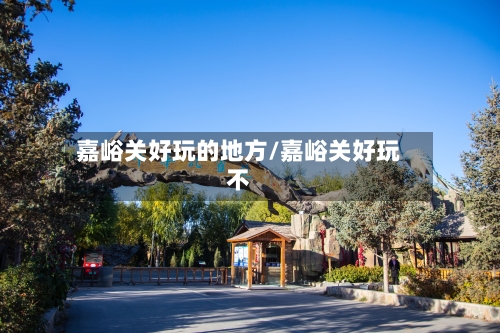 嘉峪关好玩的地方/嘉峪关好玩不