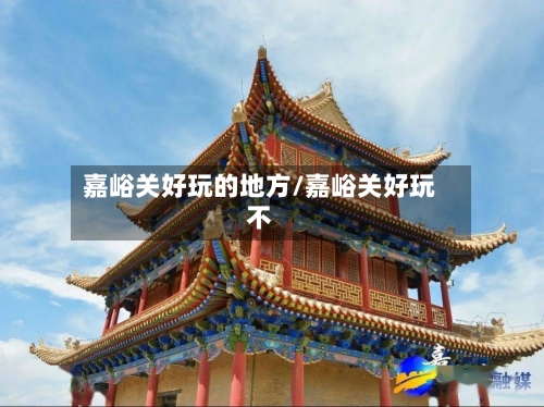 嘉峪关好玩的地方/嘉峪关好玩不-第2张图片