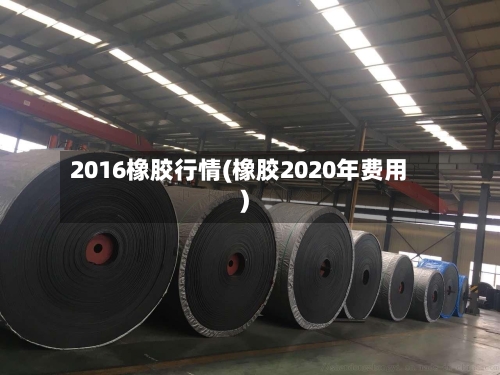 2016橡胶行情(橡胶2020年费用)-第3张图片