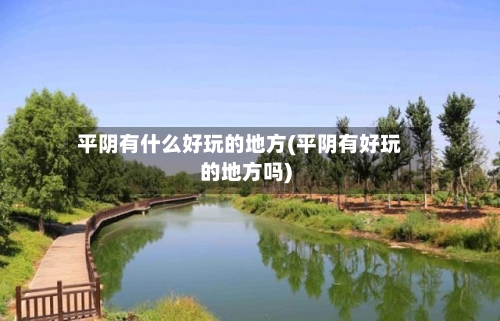 平阴有什么好玩的地方(平阴有好玩的地方吗)-第3张图片