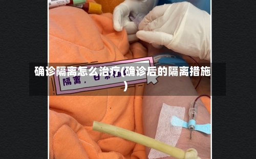 确诊隔离怎么治疗(确诊后的隔离措施)-第3张图片