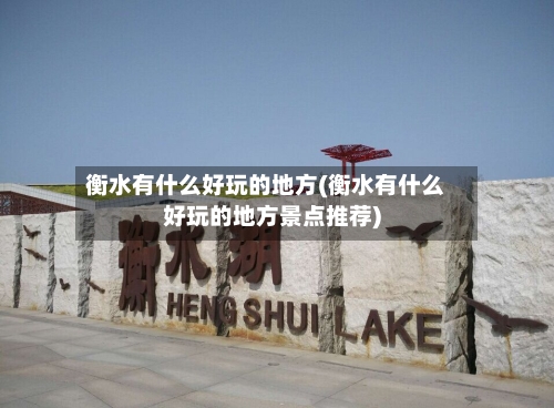 衡水有什么好玩的地方(衡水有什么好玩的地方景点推荐)-第2张图片