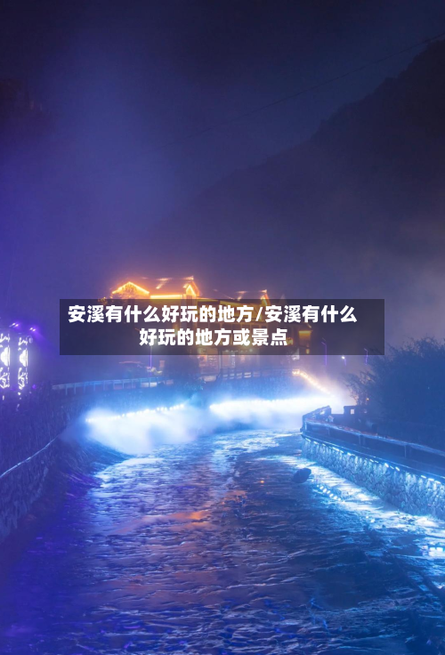 安溪有什么好玩的地方/安溪有什么好玩的地方或景点