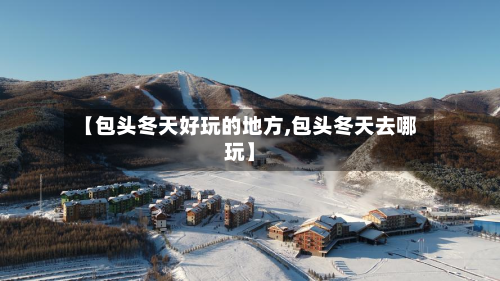 【包头冬天好玩的地方,包头冬天去哪玩】-第2张图片