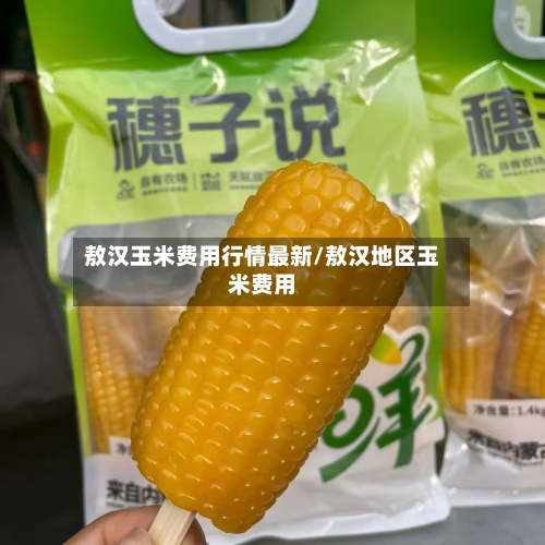 敖汉玉米费用行情最新/敖汉地区玉米费用-第2张图片