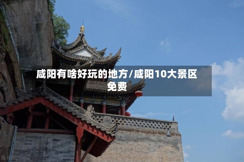 咸阳有啥好玩的地方/咸阳10大景区免费