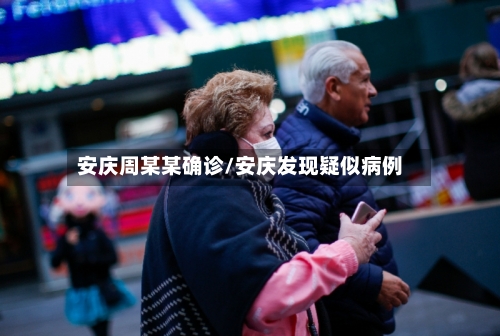 安庆周某某确诊/安庆发现疑似病例-第2张图片