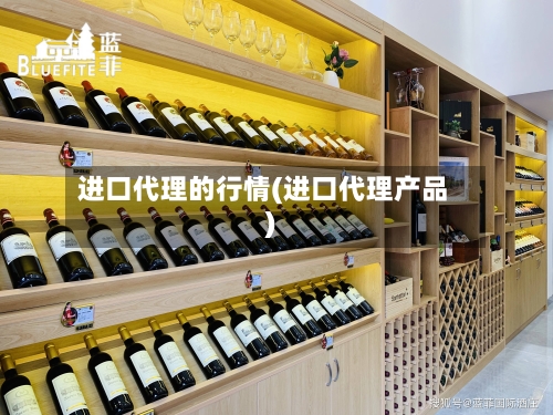 进口代理的行情(进口代理产品)