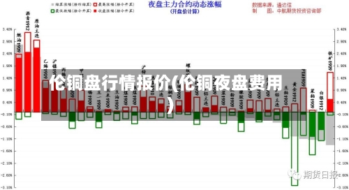 伦铜盘行情报价(伦铜夜盘费用)