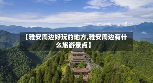 【雅安周边好玩的地方,雅安周边有什么旅游景点】