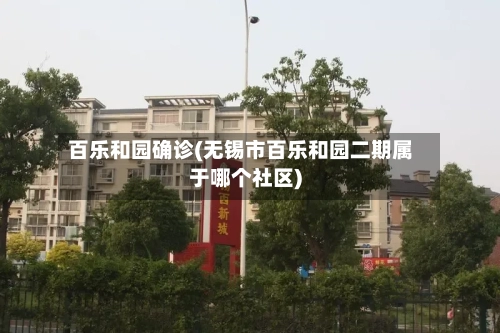 百乐和园确诊(无锡市百乐和园二期属于哪个社区)-第2张图片