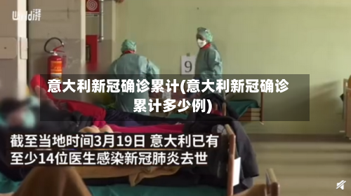 意大利新冠确诊累计(意大利新冠确诊累计多少例)-第2张图片