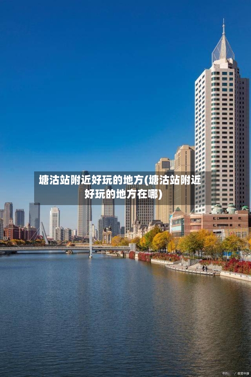 塘沽站附近好玩的地方(塘沽站附近好玩的地方在哪)-第2张图片