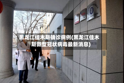 黑龙江佳木斯确诊病例(黑龙江佳木斯新型冠状病毒最新消息)-第3张图片