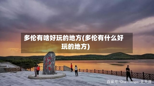 多伦有啥好玩的地方(多伦有什么好玩的地方)-第1张图片