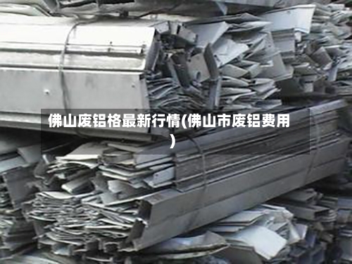 佛山废铝格最新行情(佛山市废铝费用)-第2张图片